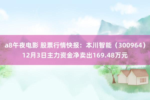 a8午夜电影 股票行情快报：本川智能（300964）12月3日主力资金净卖出169.48万元