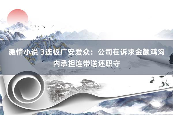 激情小说 3连板广安爱众：公司在诉求金额鸿沟内承担连带送还职守