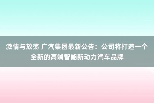 激情与放荡 广汽集团最新公告：公司将打造一个全新的高端智能新动力汽车品牌