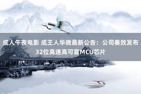 成人午夜电影 成王人华微最新公告：公司奏效发布32位高速高可靠MCU芯片