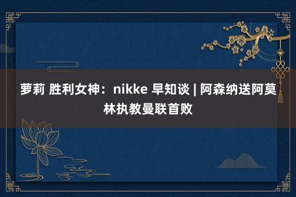 萝莉 胜利女神：nikke 早知谈 | 阿森纳送阿莫林执教曼联首败