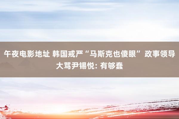 午夜电影地址 韩国戒严“马斯克也傻眼” 政事领导大骂尹锡悦: 有够蠢