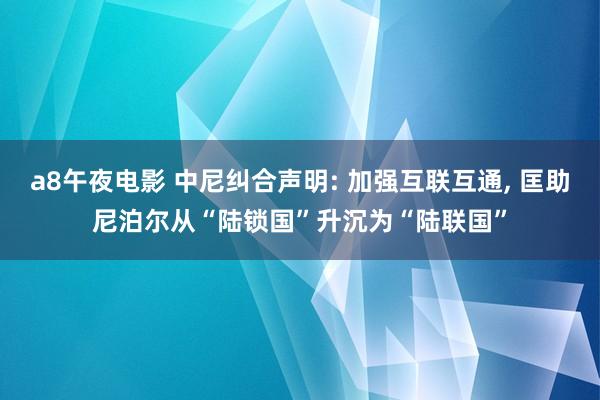 a8午夜电影 中尼纠合声明: 加强互联互通， 匡助尼泊尔从“陆锁国”升沉为“陆联国”