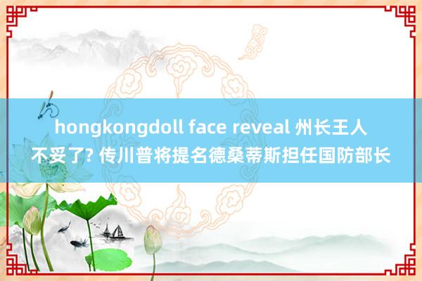 hongkongdoll face reveal 州长王人不妥了? 传川普将提名德桑蒂斯担任国防部长