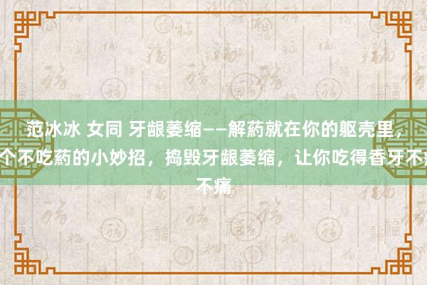 范冰冰 女同 牙龈萎缩——解葯就在你的躯壳里，3个不吃葯的小妙招，捣毁牙龈萎缩，让你吃得香牙不痛