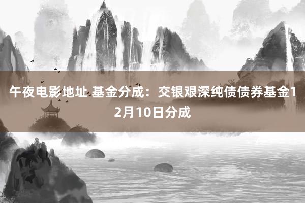 午夜电影地址 基金分成：交银艰深纯债债券基金12月10日分成