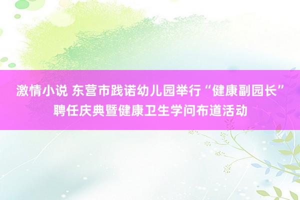 激情小说 东营市践诺幼儿园举行“健康副园长”聘任庆典暨健康卫生学问布道活动