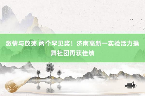 激情与放荡 两个罕见奖！济南高新一实验活力操舞社团再获佳绩