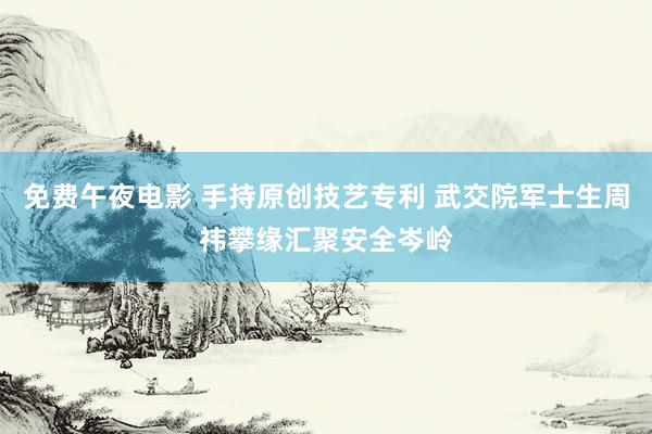 免费午夜电影 手持原创技艺专利 武交院军士生周祎攀缘汇聚安全岑岭