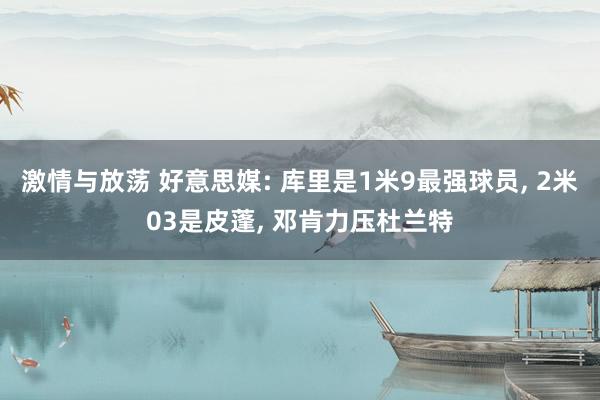 激情与放荡 好意思媒: 库里是1米9最强球员， 2米03是皮蓬， 邓肯力压杜兰特