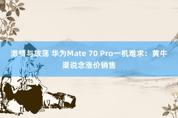 激情与放荡 华为Mate 70 Pro一机难求：黄牛渠说念涨价销售