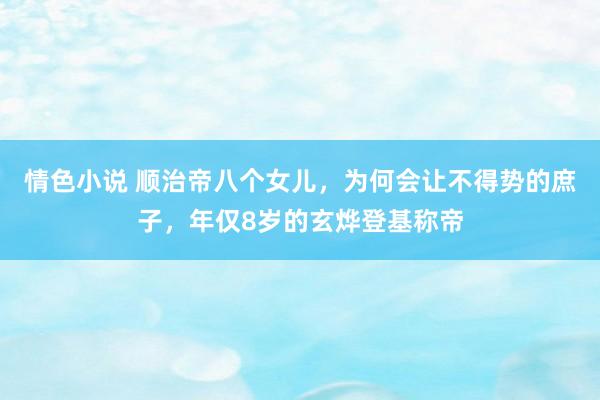 情色小说 顺治帝八个女儿，为何会让不得势的庶子，年仅8岁的玄烨登基称帝