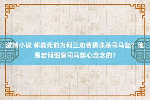 激情小说 郭嘉死前为何三劝曹操诛杀司马懿？他是若何细察司马懿心念念的？