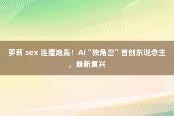 萝莉 sex 连遭炮轰！AI“独角兽”首创东说念主，最新复兴