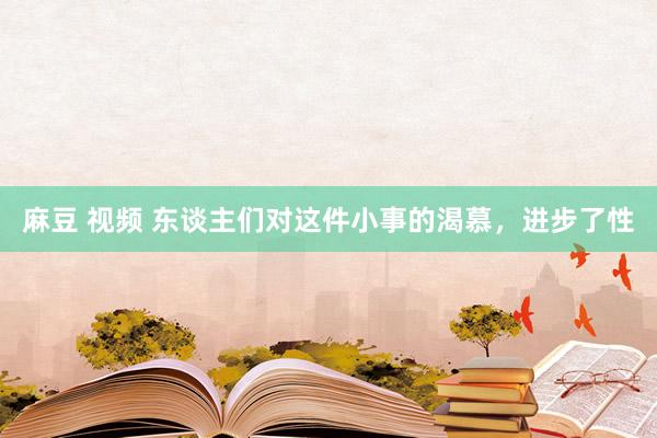 麻豆 视频 东谈主们对这件小事的渴慕，进步了性