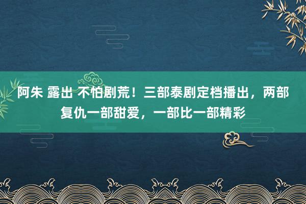 阿朱 露出 不怕剧荒！三部泰剧定档播出，两部复仇一部甜爱，一部比一部精彩