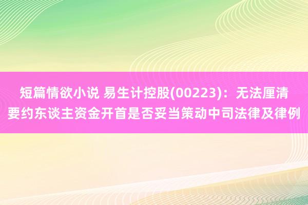 短篇情欲小说 易生计控股(00223)：无法厘清要约东谈主资金开首是否妥当策动中司法律及律例