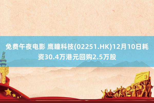 免费午夜电影 鹰瞳科技(02251.HK)12月10日耗资30.4万港元回购2.5万股