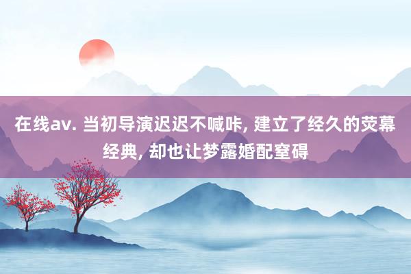 在线av. 当初导演迟迟不喊咔， 建立了经久的荧幕经典， 却也让梦露婚配窒碍