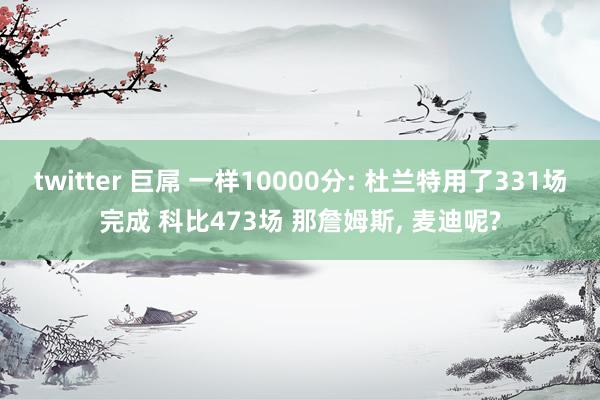 twitter 巨屌 一样10000分: 杜兰特用了331场完成 科比473场 那詹姆斯， 麦迪呢?