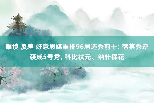 眼镜 反差 好意思媒重排96届选秀前十: 落第秀逆袭成5号秀， 科比状元、纳什探花