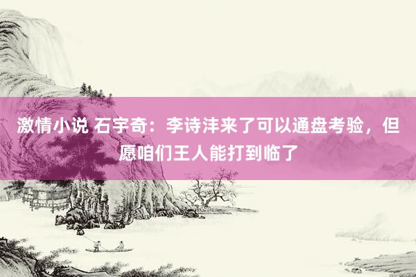 激情小说 石宇奇：李诗沣来了可以通盘考验，但愿咱们王人能打到临了