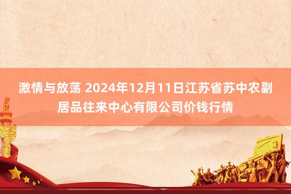 激情与放荡 2024年12月11日江苏省苏中农副居品往来中心有限公司价钱行情