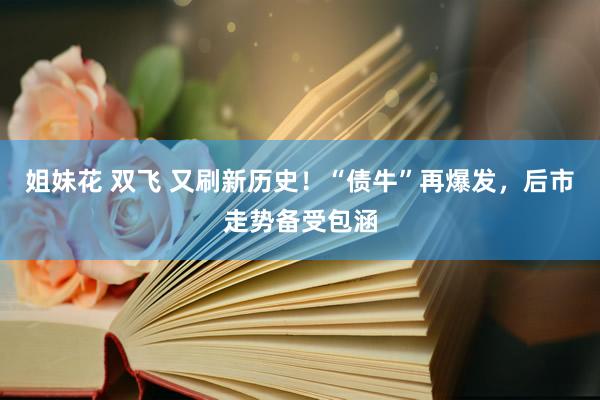 姐妹花 双飞 又刷新历史！“债牛”再爆发，后市走势备受包涵