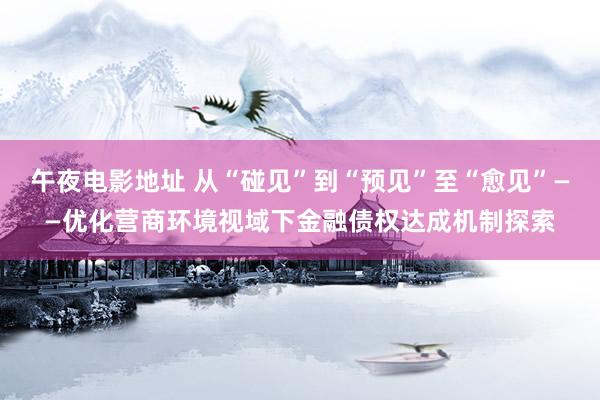 午夜电影地址 从“碰见”到“预见”至“愈见”——优化营商环境视域下金融债权达成机制探索