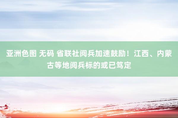 亚洲色图 无码 省联社阅兵加速鼓励！江西、内蒙古等地阅兵标的或已笃定