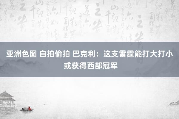 亚洲色图 自拍偷拍 巴克利：这支雷霆能打大打小 或获得西部冠军