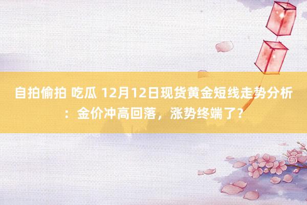 自拍偷拍 吃瓜 12月12日现货黄金短线走势分析：金价冲高回落，涨势终端了？