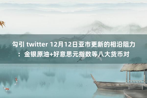 勾引 twitter 12月12日亚市更新的相沿阻力：金银原油+好意思元指数等八大货币对