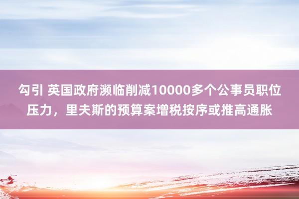 勾引 英国政府濒临削减10000多个公事员职位压力，里夫斯的预算案增税按序或推高通胀