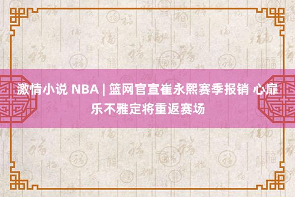 激情小说 NBA | 篮网官宣崔永熙赛季报销 心扉乐不雅定将重返赛场