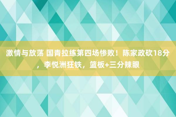 激情与放荡 国青拉练第四场惨败！陈家政砍18分，李悦洲狂铁，篮板+三分辣眼