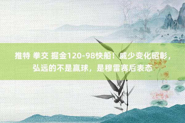 推特 拳交 掘金120-98快船！威少变化昭彰，弘远的不是赢球，是穆雷赛后表态