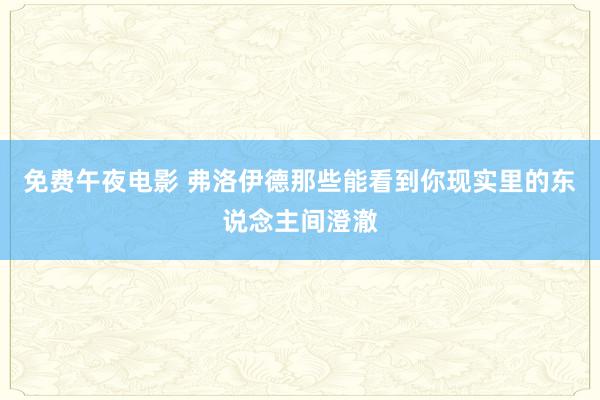 免费午夜电影 弗洛伊德那些能看到你现实里的东说念主间澄澈