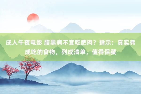 成人午夜电影 腹黑病不宜吃肥肉？指示：真实弗成吃的食物，列成清单，值得保藏