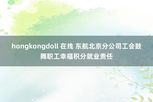 hongkongdoll 在线 东航北京分公司工会鼓舞职工幸福积分就业责任