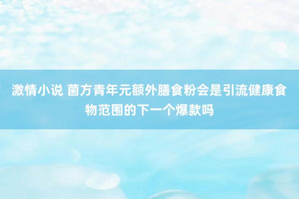 激情小说 菌方青年元额外膳食粉会是引流健康食物范围的下一个爆款吗