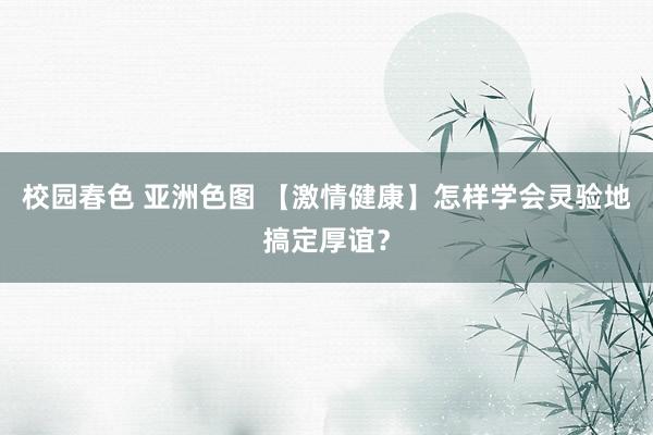 校园春色 亚洲色图 【激情健康】怎样学会灵验地搞定厚谊？