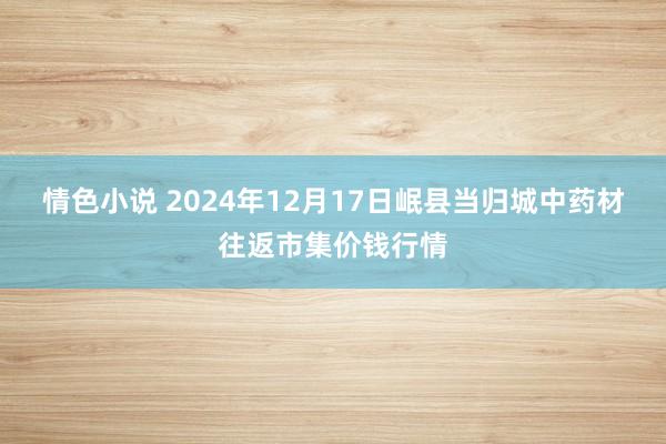 情色小说 2024年12月17日岷县当归城中药材往返市集价钱行情