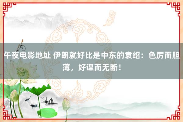 午夜电影地址 伊朗就好比是中东的袁绍：色厉而胆薄，好谋而无断！