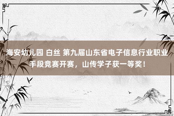 海安幼儿园 白丝 第九届山东省电子信息行业职业手段竞赛开赛，山传学子获一等奖！