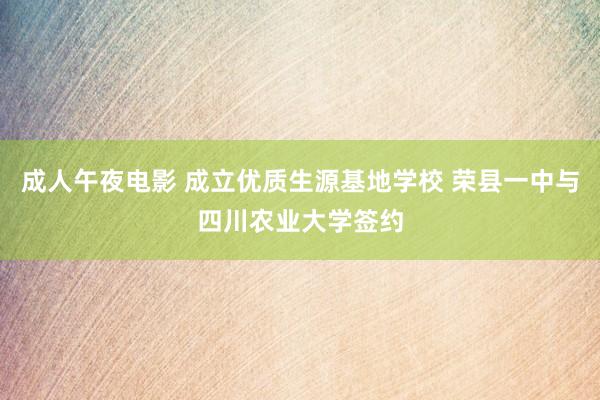 成人午夜电影 成立优质生源基地学校 荣县一中与四川农业大学签约