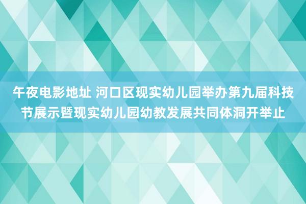 午夜电影地址 河口区现实幼儿园举办第九届科技节展示暨现实幼儿园幼教发展共同体洞开举止