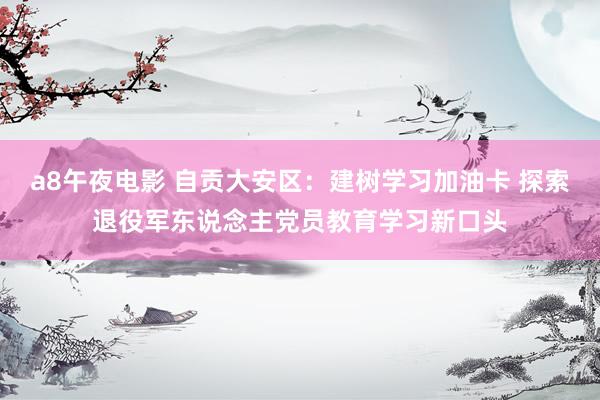 a8午夜电影 自贡大安区：建树学习加油卡 探索退役军东说念主党员教育学习新口头