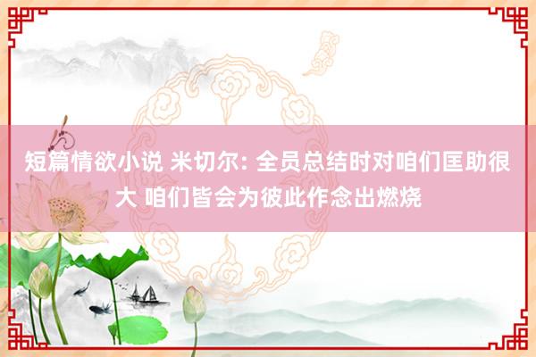 短篇情欲小说 米切尔: 全员总结时对咱们匡助很大 咱们皆会为彼此作念出燃烧