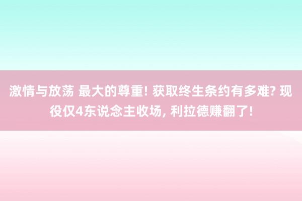 激情与放荡 最大的尊重! 获取终生条约有多难? 现役仅4东说念主收场， 利拉德赚翻了!